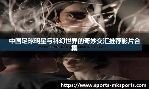 中国足球明星与科幻世界的奇妙交汇推荐影片合集