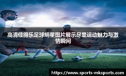 高清佳得乐足球明星图片展示尽显运动魅力与激情瞬间